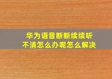 华为语音断断续续听不清怎么办呢怎么解决