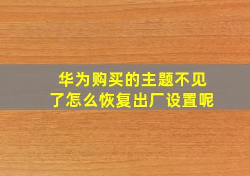 华为购买的主题不见了怎么恢复出厂设置呢