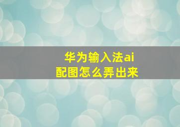 华为输入法ai配图怎么弄出来