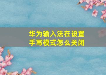 华为输入法在设置手写模式怎么关闭