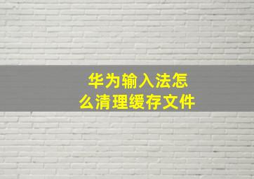 华为输入法怎么清理缓存文件