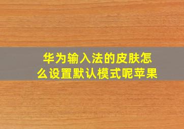 华为输入法的皮肤怎么设置默认模式呢苹果