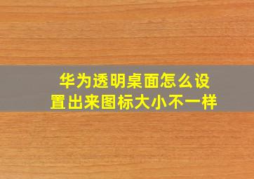 华为透明桌面怎么设置出来图标大小不一样