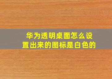 华为透明桌面怎么设置出来的图标是白色的