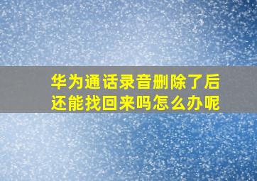 华为通话录音删除了后还能找回来吗怎么办呢