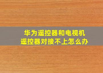 华为遥控器和电视机遥控器对接不上怎么办