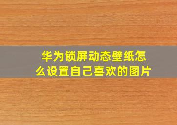 华为锁屏动态壁纸怎么设置自己喜欢的图片