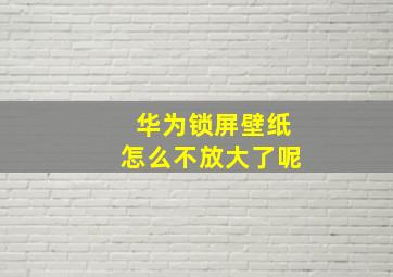 华为锁屏壁纸怎么不放大了呢