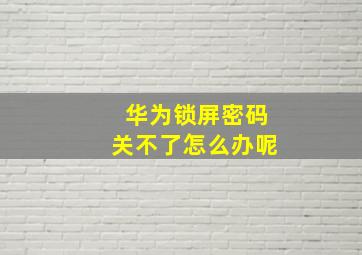 华为锁屏密码关不了怎么办呢