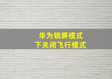 华为锁屏模式下关闭飞行模式