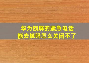 华为锁屏的紧急电话能去掉吗怎么关闭不了