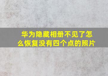 华为隐藏相册不见了怎么恢复没有四个点的照片