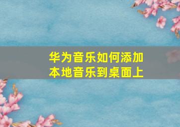 华为音乐如何添加本地音乐到桌面上