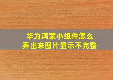 华为鸿蒙小组件怎么弄出来图片显示不完整