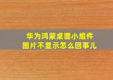 华为鸿蒙桌面小组件图片不显示怎么回事儿