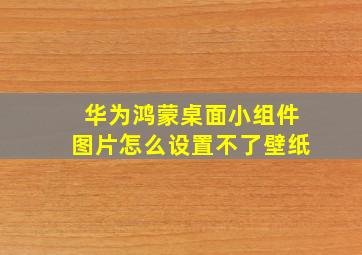 华为鸿蒙桌面小组件图片怎么设置不了壁纸