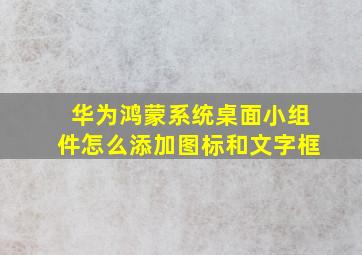 华为鸿蒙系统桌面小组件怎么添加图标和文字框