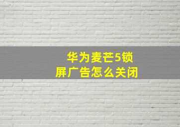 华为麦芒5锁屏广告怎么关闭