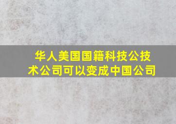 华人美国国籍科技公技术公司可以变成中国公司