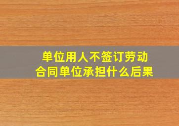 单位用人不签订劳动合同单位承担什么后果