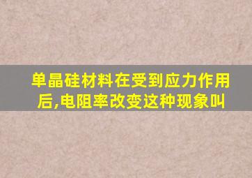 单晶硅材料在受到应力作用后,电阻率改变这种现象叫