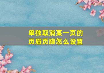 单独取消某一页的页眉页脚怎么设置