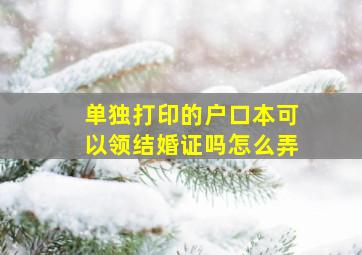 单独打印的户口本可以领结婚证吗怎么弄