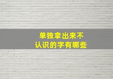 单独拿出来不认识的字有哪些