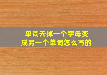 单词去掉一个字母变成另一个单词怎么写的