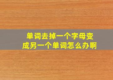 单词去掉一个字母变成另一个单词怎么办啊