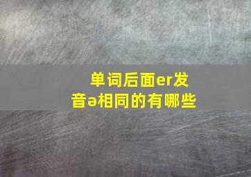 单词后面er发音ə相同的有哪些