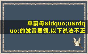 单韵母“u”的发音要领,以下说法不正确的是