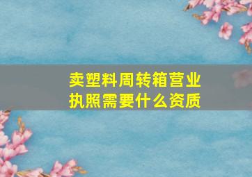 卖塑料周转箱营业执照需要什么资质