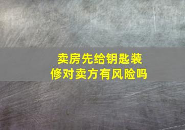 卖房先给钥匙装修对卖方有风险吗