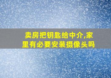 卖房把钥匙给中介,家里有必要安装摄像头吗