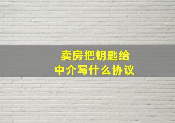 卖房把钥匙给中介写什么协议