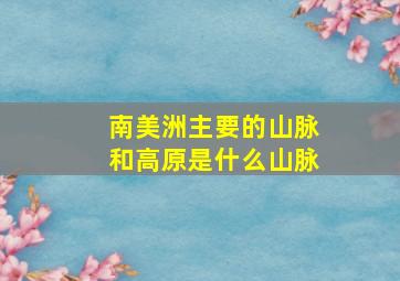 南美洲主要的山脉和高原是什么山脉