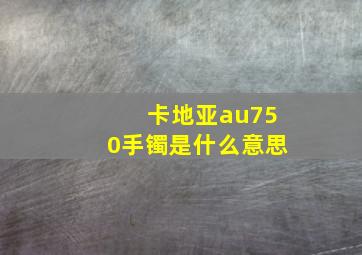 卡地亚au750手镯是什么意思