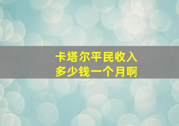 卡塔尔平民收入多少钱一个月啊