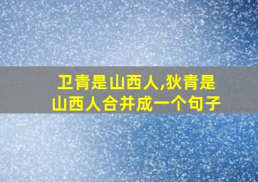 卫青是山西人,狄青是山西人合并成一个句子