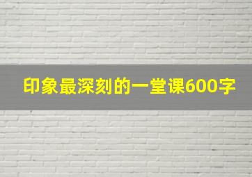 印象最深刻的一堂课600字