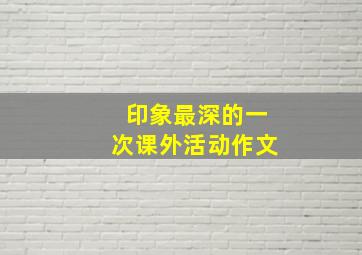 印象最深的一次课外活动作文