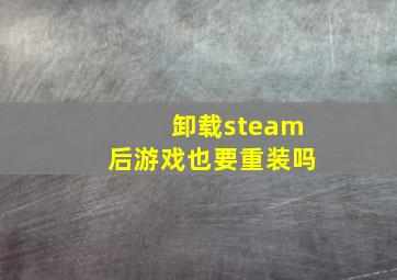 卸载steam后游戏也要重装吗