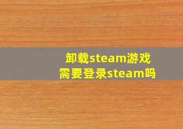 卸载steam游戏需要登录steam吗