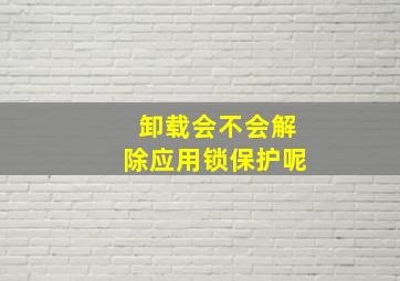 卸载会不会解除应用锁保护呢