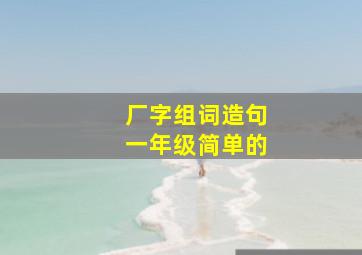 厂字组词造句一年级简单的