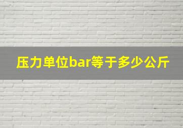 压力单位bar等于多少公斤