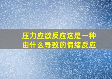 压力应激反应这是一种由什么导致的情绪反应