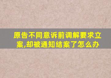 原告不同意诉前调解要求立案,却被通知结案了怎么办