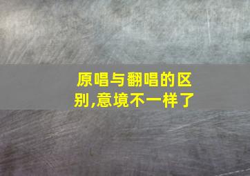 原唱与翻唱的区别,意境不一样了